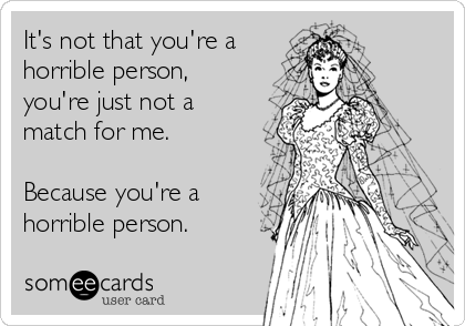 It's not that you're a
horrible person,
you're just not a
match for me.

Because you're a
horrible person.