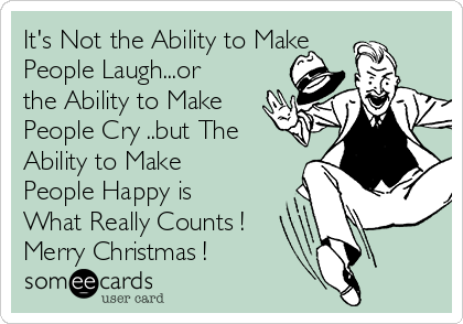 It's Not the Ability to Make
People Laugh...or
the Ability to Make
People Cry ..but The
Ability to Make
People Happy is
What Really Counts !
Merry Christmas ! 