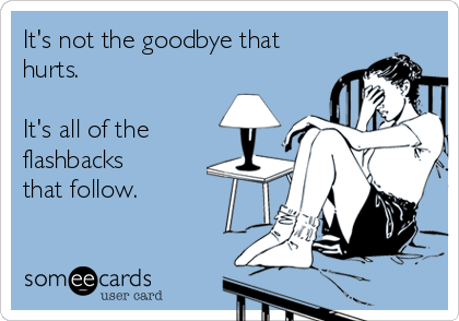 It's not the goodbye that
hurts. 

It's all of the
flashbacks
that follow. 