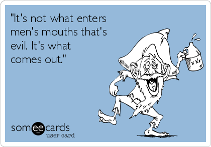 "It's not what enters
men's mouths that's
evil. It's what
comes out."