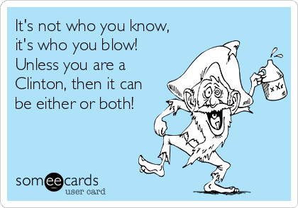 It's not who you know,
it's who you blow!
Unless you are a
Clinton, then it can
be either or both! 