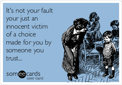 It's not your fault
your just an
innocent victim
of a choice
made for you by
someone you
trust...