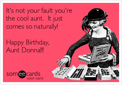 It's not your fault you're
the cool aunt.  It just
comes so naturally!

Happy Birthday,
Aunt Donna!!!