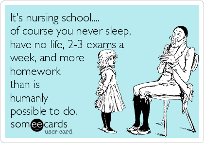 It's nursing school.... 
of course you never sleep,
have no life, 2-3 exams a
week, and more
homework
than is
humanly
possible to do. 