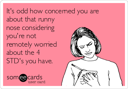 It's odd how concerned you are
about that runny
nose considering
you're not
remotely worried
about the 4
STD's you have.