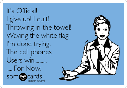 It's Official!
I give up! I quit!
Throwing in the towel!
Waving the white flag!
I'm done trying.
The cell phones
Users win..........
......For Now.