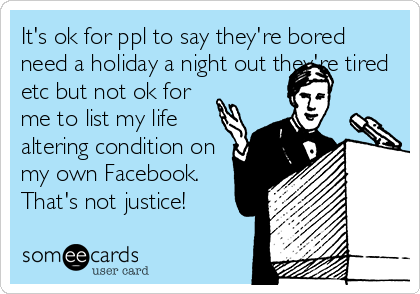 It's ok for ppl to say they're bored
need a holiday a night out they're tired
etc but not ok for
me to list my life
altering condition on
my own Facebook.
That's not justice! 