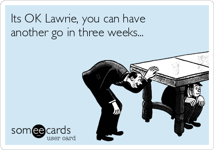 Its OK Lawrie, you can have
another go in three weeks...