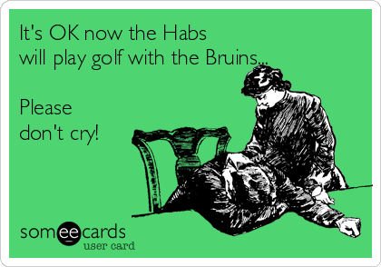 It's OK now the Habs
will play golf with the Bruins...

Please
don't cry!