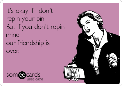 It's okay if I don't
repin your pin. 
But if you don't repin
mine,
our friendship is
over.