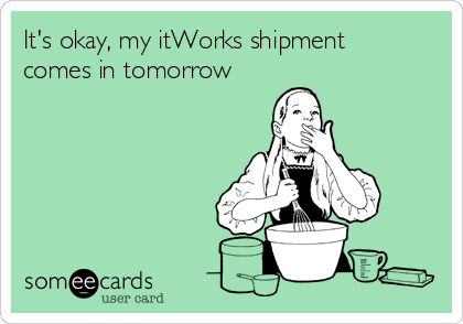 It's okay, my itWorks shipment
comes in tomorrow 