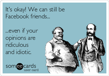 It's okay! We can still be
Facebook friends...

...even if your
opinions are
ridiculous
and idiotic.