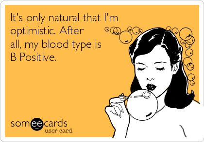 It's only natural that I'm
optimistic. After
all, my blood type is
B Positive.