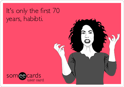 It's only the first 70
years, habibti.