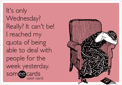 It's only
Wednesday?
Really? It can't be!
I reached my
quota of being
able to deal with
people for the
week yesterday. 