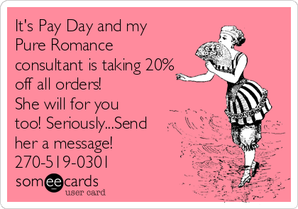 It's Pay Day and my
Pure Romance
consultant is taking 20%
off all orders! 
She will for you
too! Seriously...Send
her a message!
270-519-0301