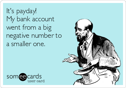 It's payday!
My bank account
went from a big
negative number to
a smaller one.