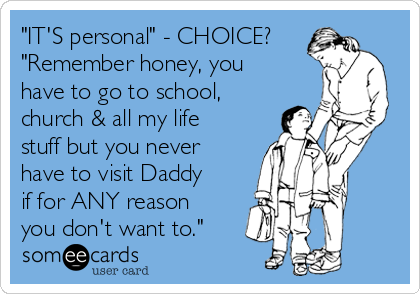 "IT'S personal" - CHOICE?
"Remember honey, you
have to go to school,
church & all my life
stuff but you never
have to visit Daddy
if for ANY reason
you don't want to."