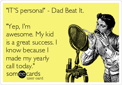 "IT'S personal" - Dad Beat It.

"Yep, I'm
awesome. My kid
is a great success. I
know because I
made my yearly
call today."