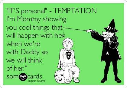 "IT'S personal" - TEMPTATION
I'm Mommy showing
you cool things that
will happen with her
when we're
with Daddy so
we will think
of her."