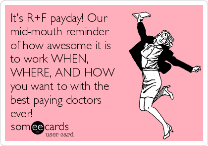 It's R+F payday! Our 
mid-mouth reminder
of how awesome it is
to work WHEN,
WHERE, AND HOW
you want to with the
best paying doctors
ever!