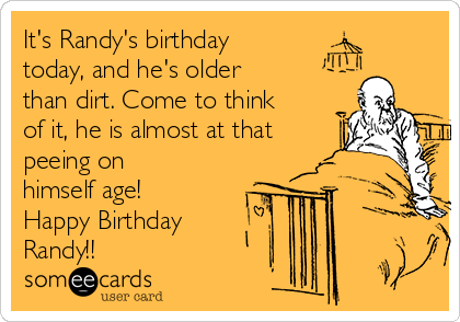 It's Randy's birthday
today, and he's older
than dirt. Come to think
of it, he is almost at that
peeing on
himself age!
Happy Birthday
Randy!!