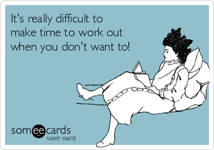 It's really difficult to 
make time to work out
when you don't want to!