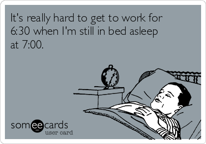 It's really hard to get to work for
6:30 when I'm still in bed asleep
at 7:00.