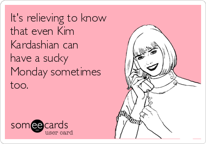 It's relieving to know
that even Kim
Kardashian can
have a sucky
Monday sometimes
too. 