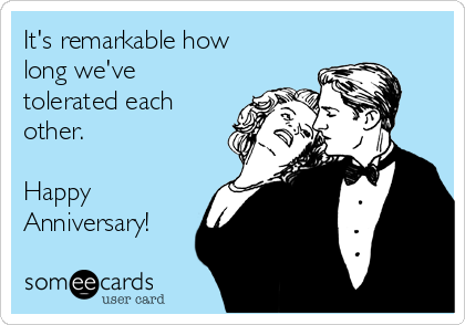 It's remarkable how
long we've
tolerated each
other. 

Happy
Anniversary!