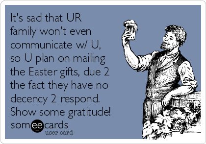 It's sad that UR
family won't even
communicate w/ U,
so U plan on mailing
the Easter gifts, due 2
the fact they have no
decency 2 respond. 
Show some gratitude!