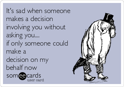 It's sad when someone
makes a decision
involving you without
asking you.... 
if only someone could
make a 
decision on my
behalf now