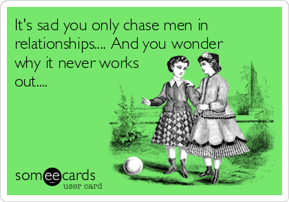 It's sad you only chase men in
relationships.... And you wonder
why it never works
out....