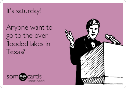 It's saturday!

Anyone want to
go to the over
flooded lakes in
Texas? 