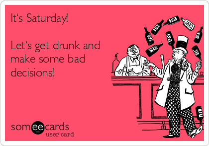 It‘s Saturday!

Let‘s get drunk and
make some bad
decisions!