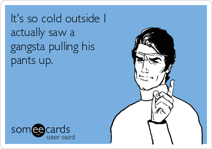 It's so cold outside I 
actually saw a
gangsta pulling his
pants up. 