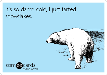 It's so damn cold, I just farted
snowflakes.