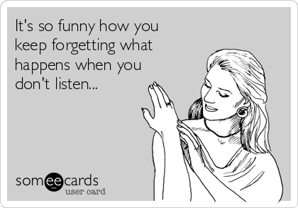 It's so funny how you
keep forgetting what
happens when you
don't listen...