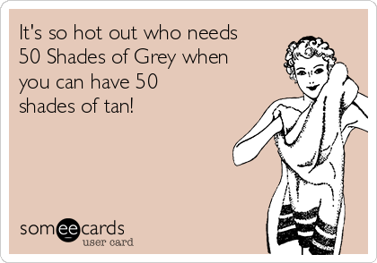 It's so hot out who needs
50 Shades of Grey when
you can have 50
shades of tan!