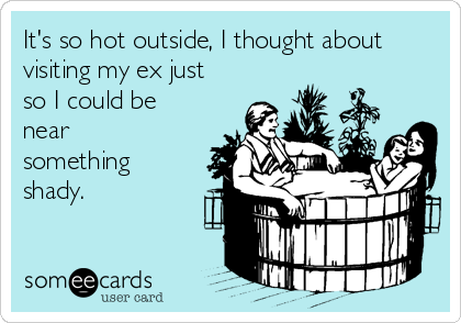 It's so hot outside, I thought about
visiting my ex just
so I could be
near
something
shady. 