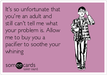 It's so unfortunate that
you're an adult and
still can't tell me what
your problem is. Allow
me to buy you a
pacifier to soothe your   
whining