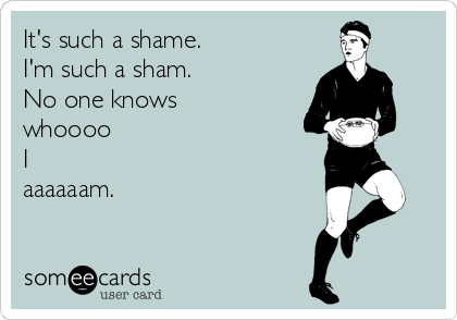 It's such a shame. 
I'm such a sham. 
No one knows 
whoooo
I
aaaaaam.