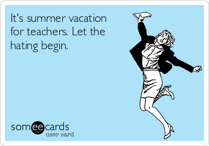 It's summer vacation
for teachers. Let the
hating begin.