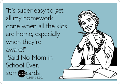 "It's super easy to get
all my homework
done when all the kids
are home, especially
when they're
awake!"             
-Said No Mom in
School Ever.