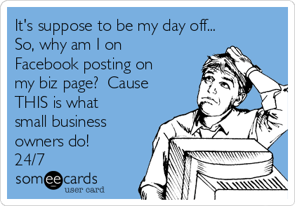 It's suppose to be my day off...
So, why am I on 
Facebook posting on
my biz page?  Cause
THIS is what
small business
owners do!
24/7