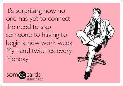 It's surprising how no
one has yet to connect
the need to slap
someone to having to
begin a new work week.
My hand twitches every
Monday.