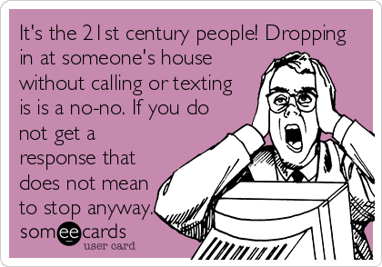 It's the 21st century people! Dropping
in at someone's house
without calling or texting
is is a no-no. If you do
not get a
response that
does not mean
to stop anyway. 