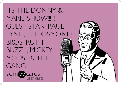 ITS THE DONNY &
MARIE SHOW!!!!!!
GUEST STAR  PAUL
LYNE , THE OSMOND
BROS, RUTH
BUZZI , MICKEY
MOUSE & THE
GANG 