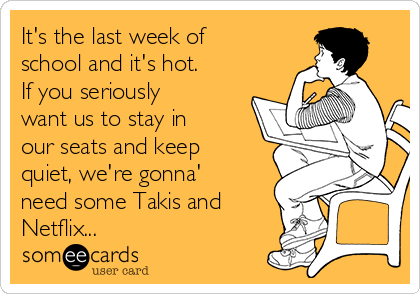 It's the last week of
school and it's hot. 
If you seriously
want us to stay in
our seats and keep
quiet, we're gonna'
need some Takis and
Netflix... 