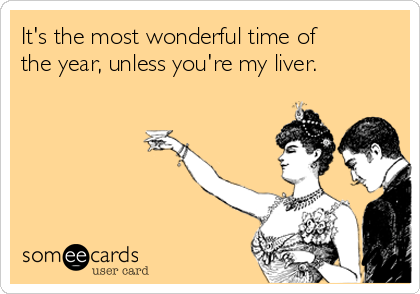 It's the most wonderful time of
the year, unless you're my liver.